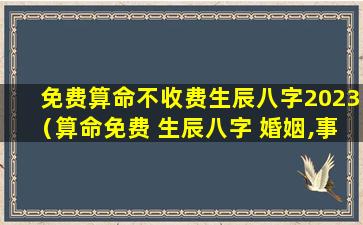 免费算命不收费生辰八字2023（算命免费 生辰八字 婚姻,事业2021）